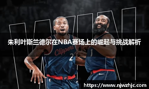 333体育朱利叶斯兰德尔在NBA赛场上的崛起与挑战解析